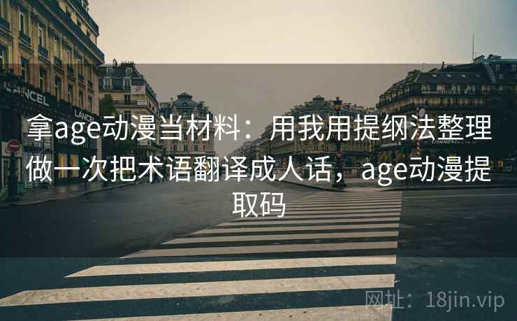 拿age动漫当材料：用我用提纲法整理做一次把术语翻译成人话，age动漫提取码