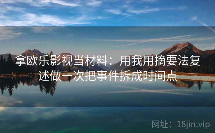 拿欧乐影视当材料：用我用摘要法复述做一次把事件拆成时间点