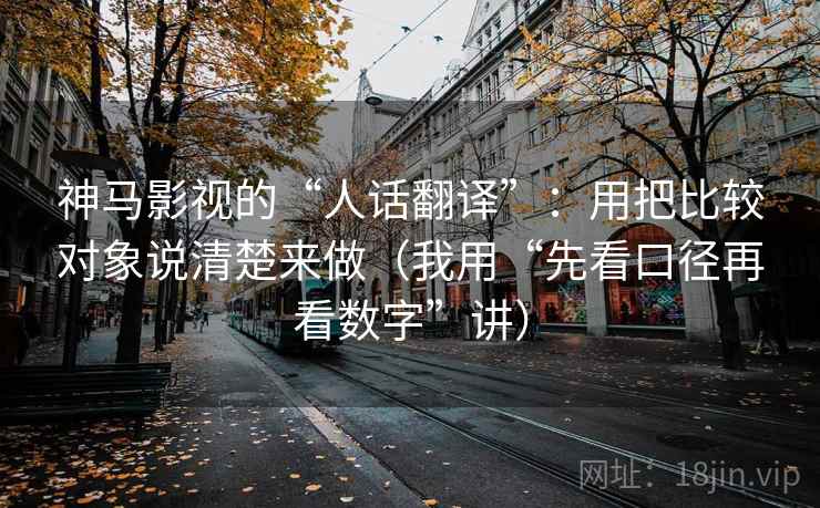 神马影视的“人话翻译”：用把比较对象说清楚来做（我用“先看口径再看数字”讲）