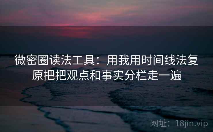 微密圈读法工具：用我用时间线法复原把把观点和事实分栏走一遍