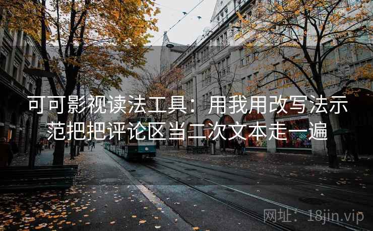 可可影视读法工具：用我用改写法示范把把评论区当二次文本走一遍