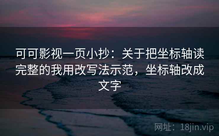 可可影视一页小抄:关于把坐标轴读完整的我用改写法示范,坐标轴改成文字 可可影视一页小抄:关于把坐标轴读完整的我用改写法示范,坐标轴改成文字