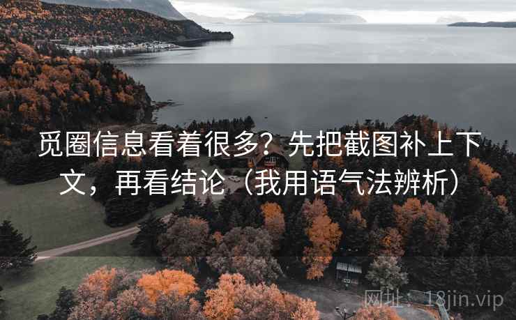 觅圈信息看着很多?先把截图补上下文,再看结论(我用语气法辨析) 觅圈信息看着很多?先把截图补上下文,再看结论(我用语气法辨析)