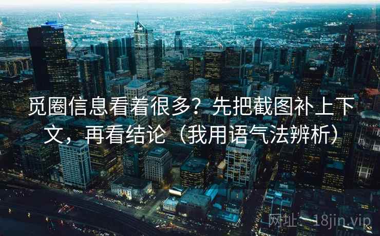 觅圈信息看着很多?先把截图补上下文,再看结论(我用语气法辨析) 觅圈信息看着很多?先把截图补上下文,再看结论(我用语气法辨析)