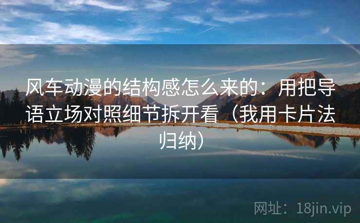 风车动漫的结构感怎么来的：用把导语立场对照细节拆开看（我用卡片法归纳）