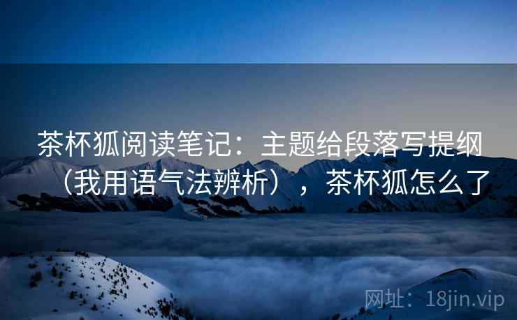 茶杯狐阅读笔记:主题给段落写提纲(我用语气法辨析),茶杯狐怎么了 茶杯狐阅读笔记:主题给段落写提纲(我用语气法辨析),茶杯狐怎么了