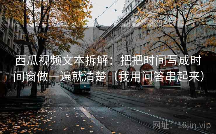 西瓜视频文本拆解：把把时间写成时间窗做一遍就清楚（我用问答串起来）