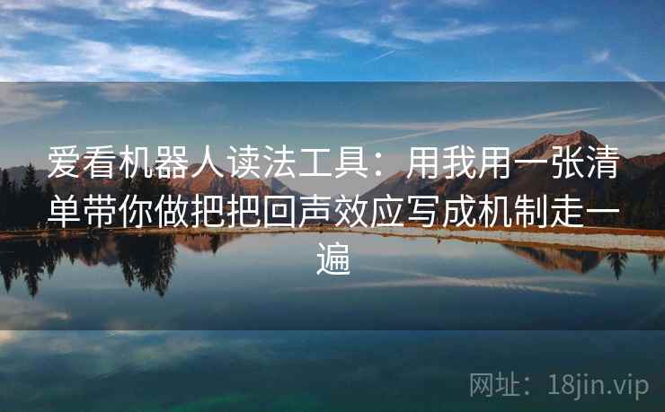 爱看机器人读法工具：用我用一张清单带你做把把回声效应写成机制走一遍