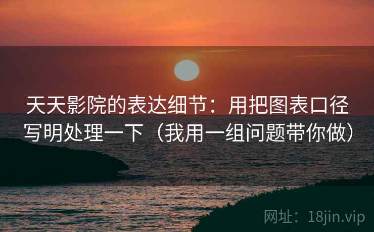 天天影院的表达细节：用把图表口径写明处理一下（我用一组问题带你做）