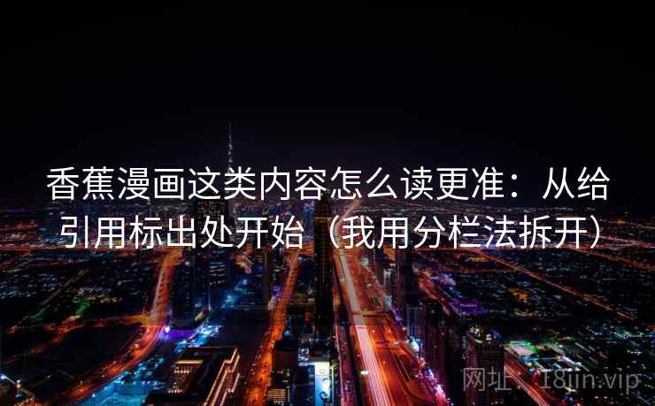 香蕉漫画这类内容怎么读更准：从给引用标出处开始（我用分栏法拆开）