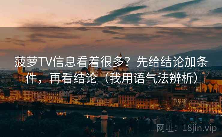 菠萝TV信息看着很多？先给结论加条件，再看结论（我用语气法辨析）