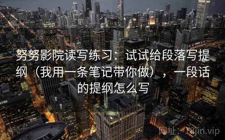 努努影院读写练习:试试给段落写提纲(我用一条笔记带你做),一段话的提纲怎么写 努努影院读写练习:试试给段落写提纲(我用一条笔记带你做),一段话的提纲怎么写