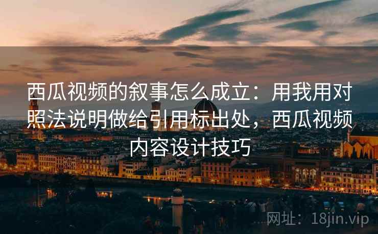 西瓜视频的叙事怎么成立：用我用对照法说明做给引用标出处，西瓜视频内容设计技巧