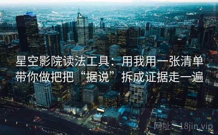 星空影院读法工具：用我用一张清单带你做把把“据说”拆成证据走一遍