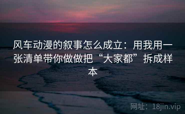 风车动漫的叙事怎么成立：用我用一张清单带你做做把“大家都”拆成样本