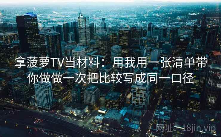 拿菠萝TV当材料：用我用一张清单带你做做一次把比较写成同一口径