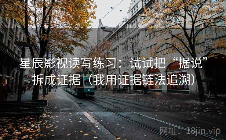 星辰影视读写练习:试试把“据说”拆成证据(我用证据链法追溯) 星辰影视读写练习:试试把“据说”拆成证据(我用证据链法追溯)