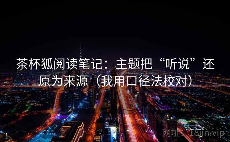 茶杯狐阅读笔记:主题把“听说”还原为来源(我用口径法校对) 茶杯狐阅读笔记:主题把“听说”还原为来源(我用口径法校对)