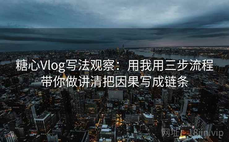 糖心Vlog写法观察：用我用三步流程带你做讲清把因果写成链条