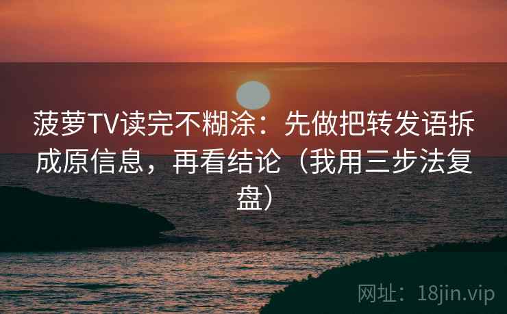 菠萝TV读完不糊涂：先做把转发语拆成原信息，再看结论（我用三步法复盘）