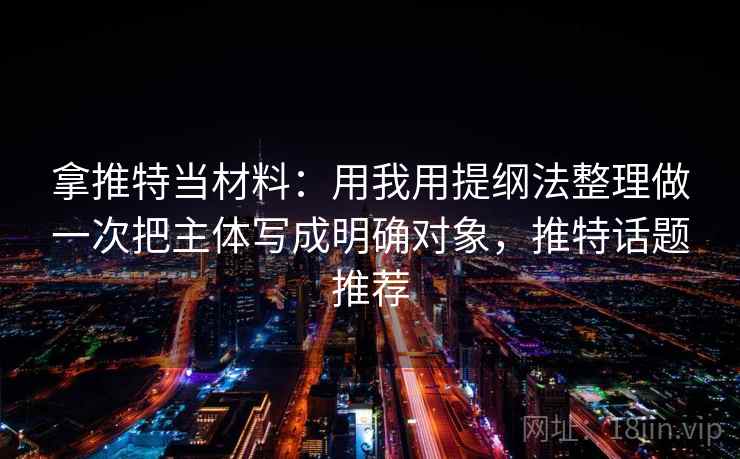 拿推特当材料：用我用提纲法整理做一次把主体写成明确对象，推特话题推荐