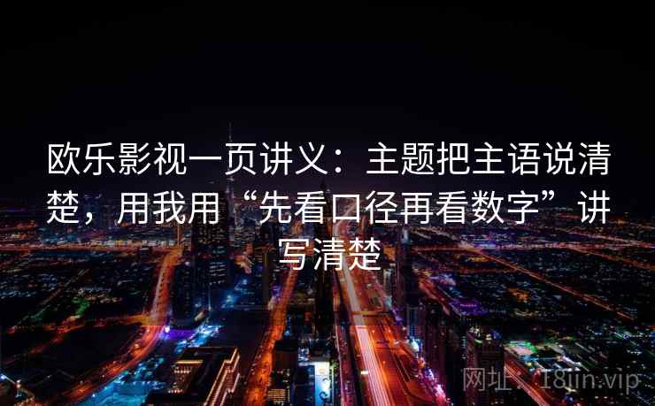 欧乐影视一页讲义:主题把主语说清楚,用我用“先看口径再看数字”讲写清楚 欧乐影视一页讲义:主题把主语说清楚,用我用“先看口径再看数字”讲写清楚