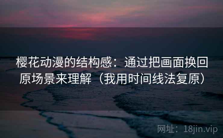 樱花动漫的结构感：通过把画面换回原场景来理解（我用时间线法复原）