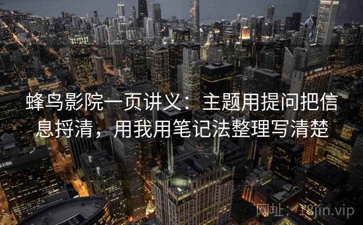 蜂鸟影院一页讲义:主题用提问把信息捋清,用我用笔记法整理写清楚 蜂鸟影院一页讲义:主题用提问把信息捋清,用我用笔记法整理写清楚