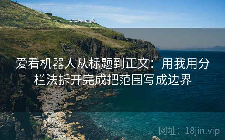 爱看机器人从标题到正文：用我用分栏法拆开完成把范围写成边界
