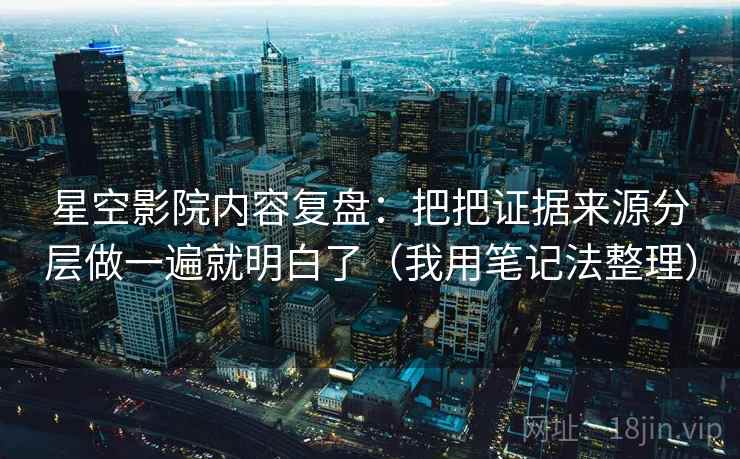 星空影院内容复盘：把把证据来源分层做一遍就明白了（我用笔记法整理）
