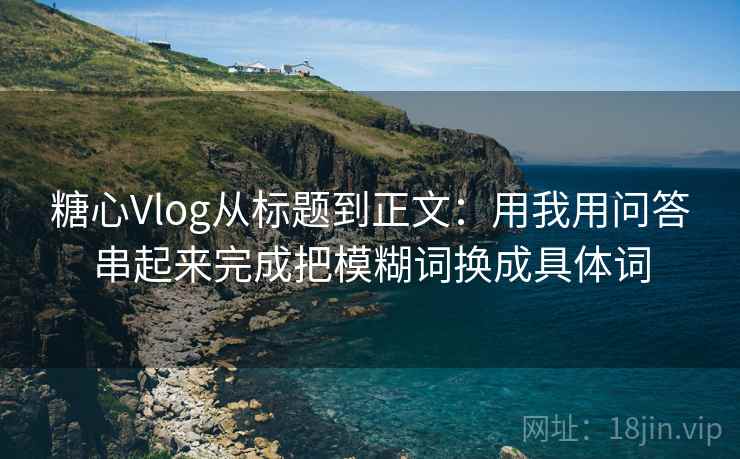 糖心Vlog从标题到正文：用我用问答串起来完成把模糊词换成具体词