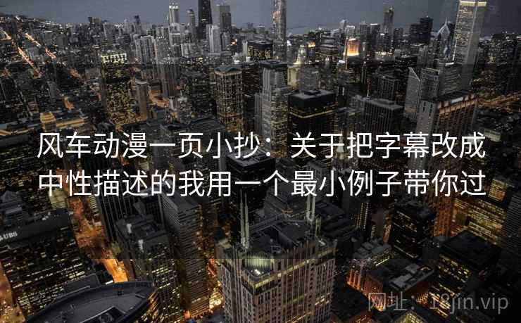 风车动漫一页小抄：关于把字幕改成中性描述的我用一个最小例子带你过