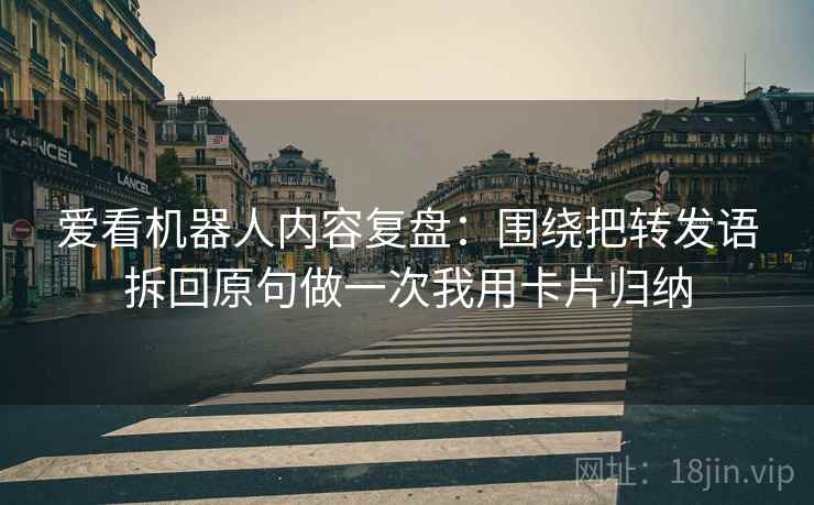 爱看机器人内容复盘：围绕把转发语拆回原句做一次我用卡片归纳