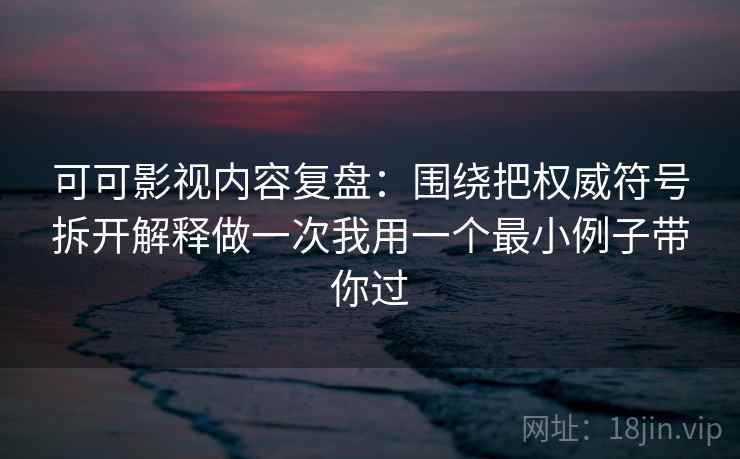 可可影视内容复盘：围绕把权威符号拆开解释做一次我用一个最小例子带你过