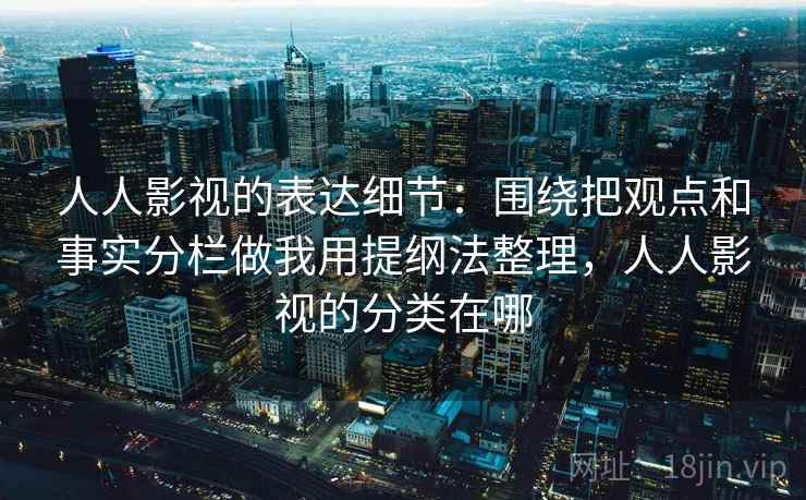 人人影视的表达细节：围绕把观点和事实分栏做我用提纲法整理，人人影视的分类在哪