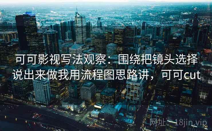 可可影视写法观察：围绕把镜头选择说出来做我用流程图思路讲，可可cut